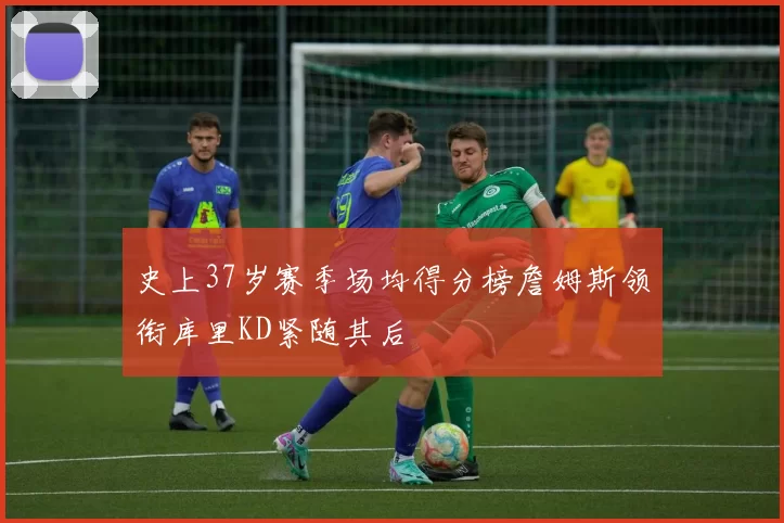 史上37岁赛季场均得分榜詹姆斯领衔库里KD紧随其后