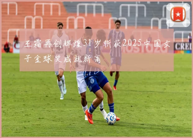 王霜再创辉煌31岁斩获2025中国女子金球奖成就新高