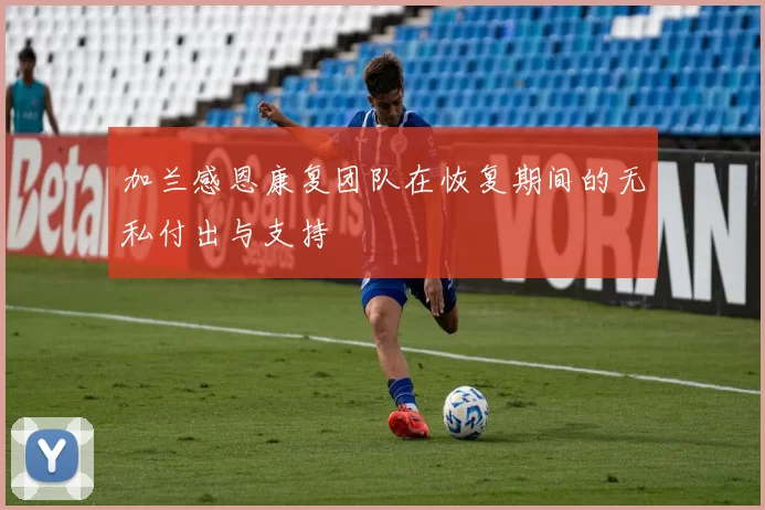 加兰感恩康复团队在恢复期间的无私付出与支持