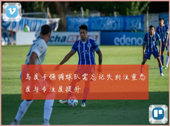 乌度卡强调球队需忘记失利注重态度与专注度提升