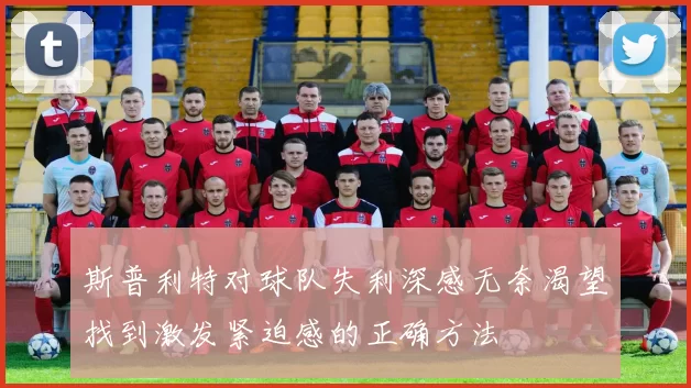 斯普利特对球队失利深感无奈渴望找到激发紧迫感的正确方法