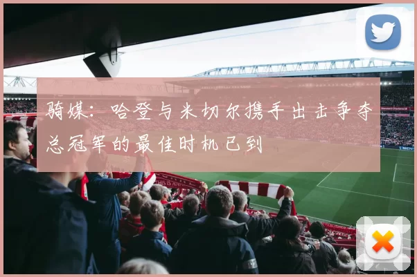 骑媒：哈登与米切尔携手出击争夺总冠军的最佳时机已到