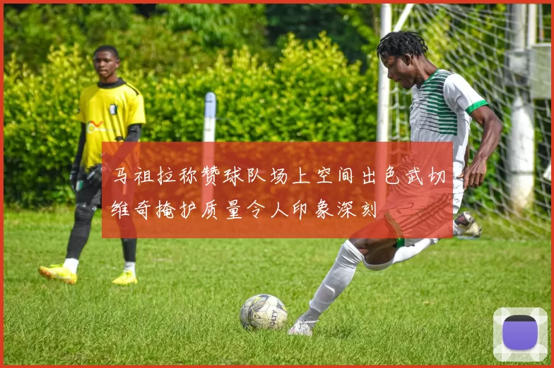 马祖拉称赞球队场上空间出色武切维奇掩护质量令人印象深刻