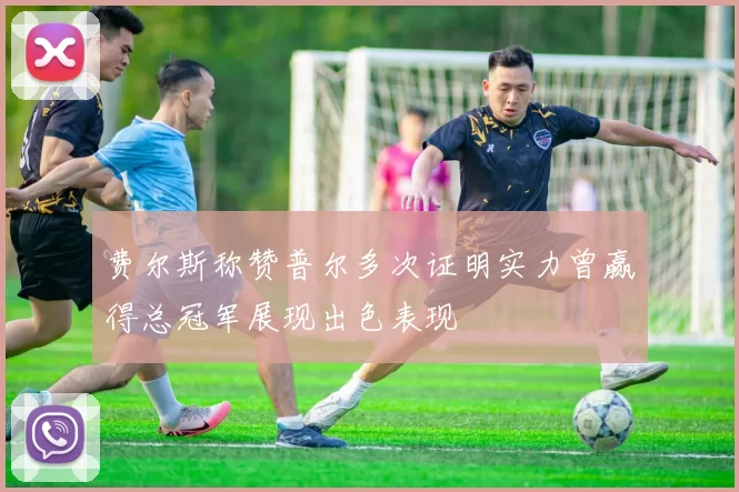 费尔斯称赞普尔多次证明实力曾赢得总冠军展现出色表现