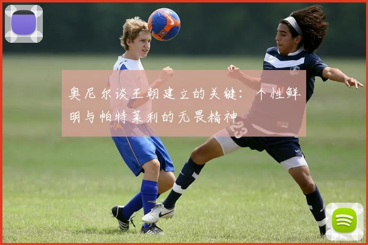 奥尼尔谈王朝建立的关键：个性鲜明与帕特莱利的无畏精神