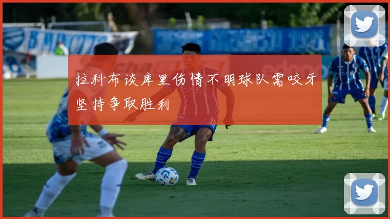 拉科布谈库里伤情不明球队需咬牙坚持争取胜利