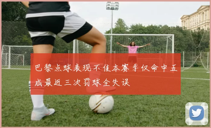 巴黎点球表现不佳本赛季仅命中五成最近三次罚球全失误