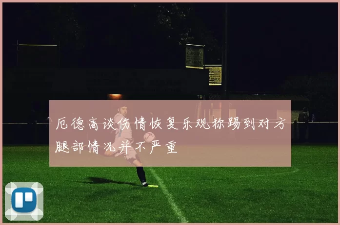 厄德高谈伤情恢复乐观称踢到对方腿部情况并不严重