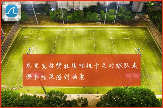 恩里克称赞杜埃韧性十足对球队表现和结果感到满意