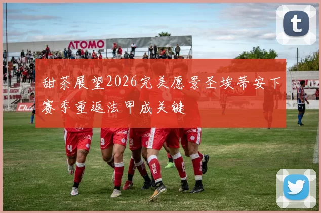 甜茶展望2026完美愿景圣埃蒂安下赛季重返法甲成关键