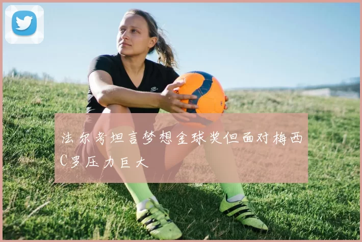 法尔考坦言梦想金球奖但面对梅西C罗压力巨大