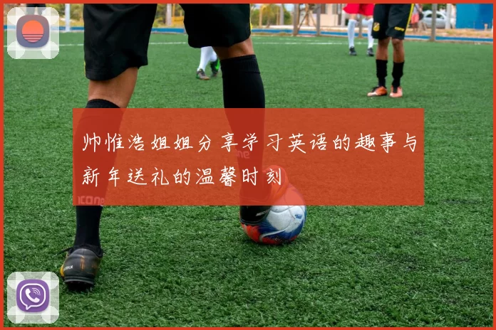 帅惟浩姐姐分享学习英语的趣事与新年送礼的温馨时刻