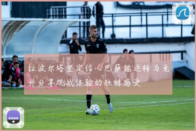 拉波尔塔坚定信心巴萨能逆转马竞并分享观战体验的独特感受