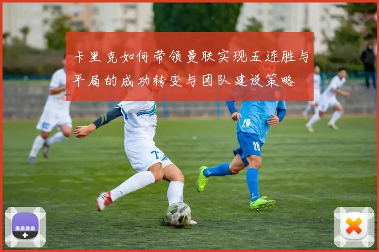 卡里克如何带领曼联实现五连胜与平局的成功转变与团队建设策略