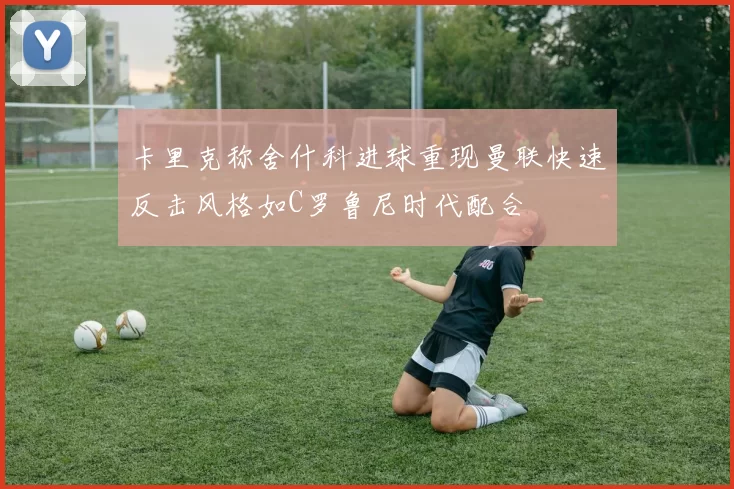 卡里克称舍什科进球重现曼联快速反击风格如C罗鲁尼时代配合