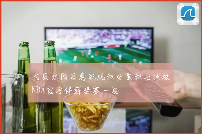 戈贝尔因恶意犯规积分累积七次被NBA官方停薪禁赛一场