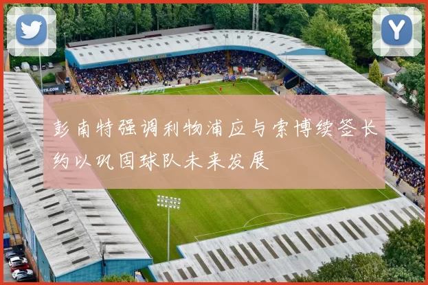 彭南特强调利物浦应与索博续签长约以巩固球队未来发展