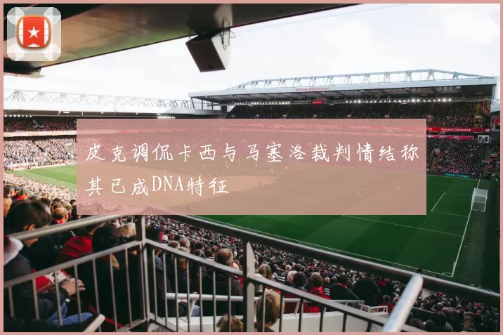 皮克调侃卡西与马塞洛裁判情结称其已成DNA特征