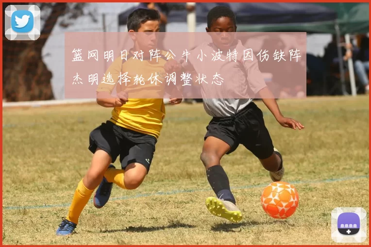 篮网明日对阵公牛小波特因伤缺阵杰明选择轮休调整状态