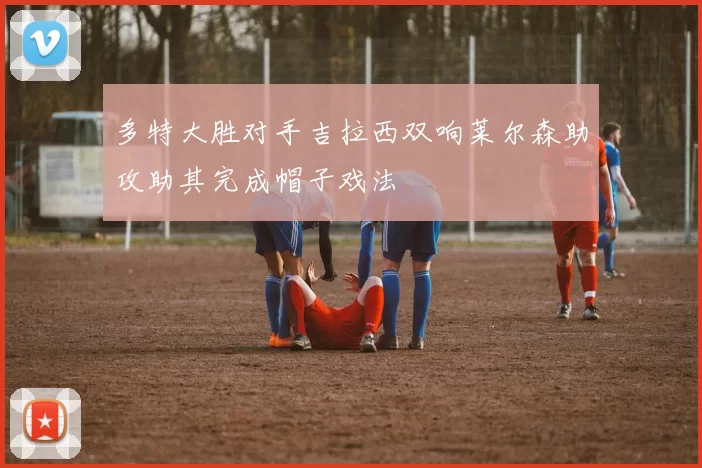 多特大胜对手吉拉西双响莱尔森助攻助其完成帽子戏法