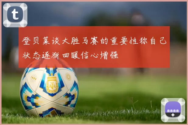 登贝莱谈大胜马赛的重要性称自己状态逐渐回暖信心增强