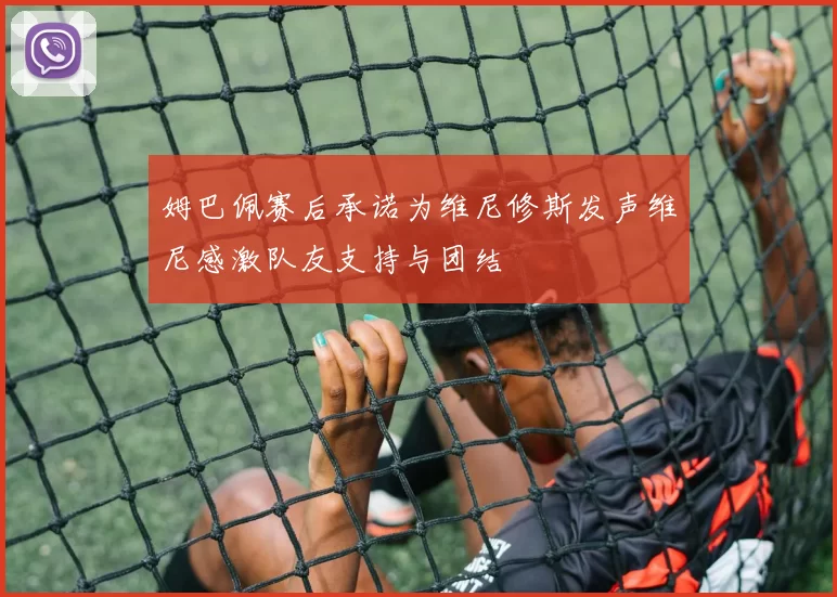姆巴佩赛后承诺为维尼修斯发声维尼感激队友支持与团结