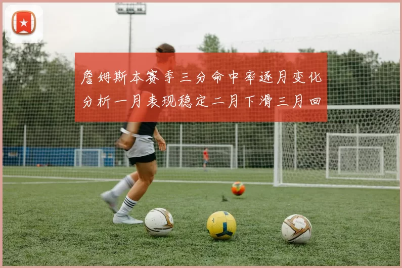詹姆斯本赛季三分命中率逐月变化分析一月表现稳定二月下滑三月回暖