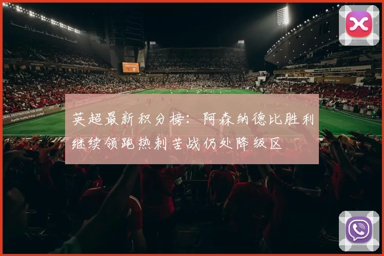 英超最新积分榜：阿森纳德比胜利继续领跑热刺苦战仍处降级区