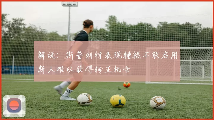 解说：斯普利特表现糟糕不敢启用新人难以获得转正机会