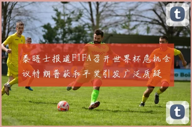 泰晤士报道FIFA召开世界杯危机会议特朗普获和平奖引发广泛质疑