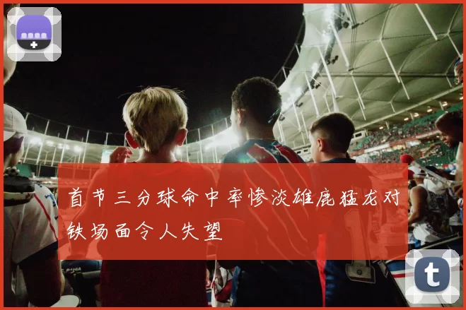 首节三分球命中率惨淡雄鹿猛龙对铁场面令人失望