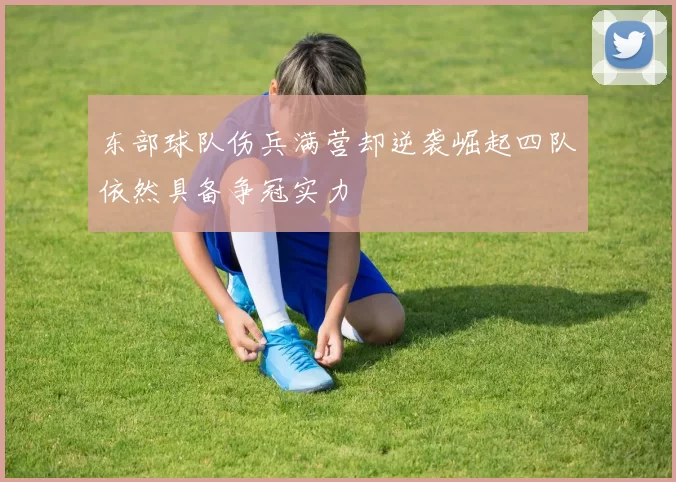 东部球队伤兵满营却逆袭崛起四队依然具备争冠实力