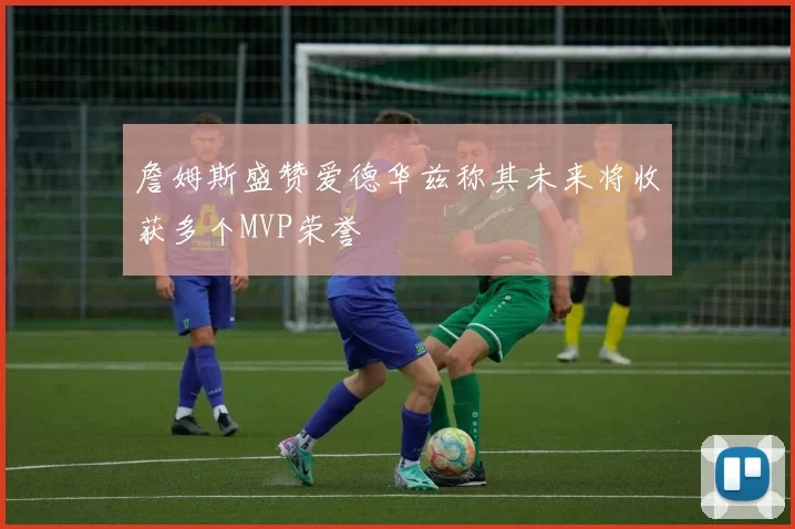 詹姆斯盛赞爱德华兹称其未来将收获多个MVP荣誉