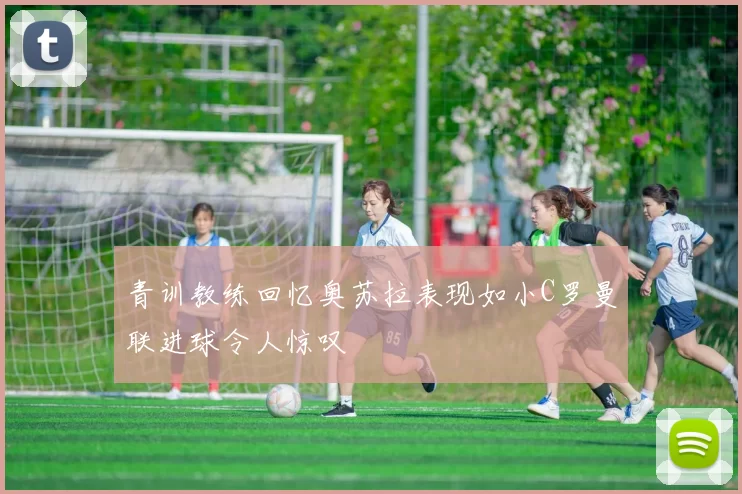 青训教练回忆奥苏拉表现如小C罗曼联进球令人惊叹