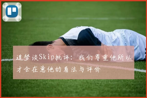 追梦谈Skip批评：我们尊重他所以才会在意他的看法与评价