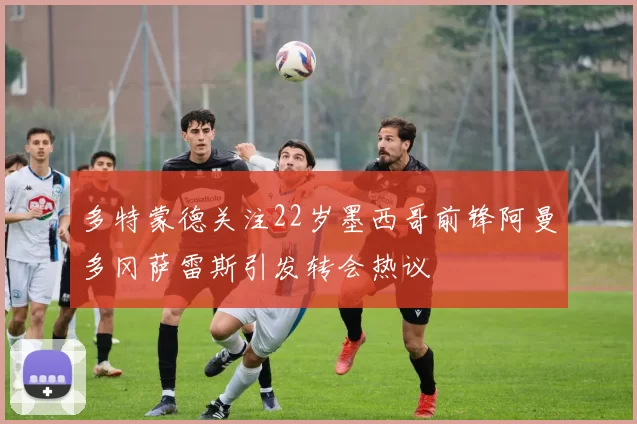 多特蒙德关注22岁墨西哥前锋阿曼多冈萨雷斯引发转会热议