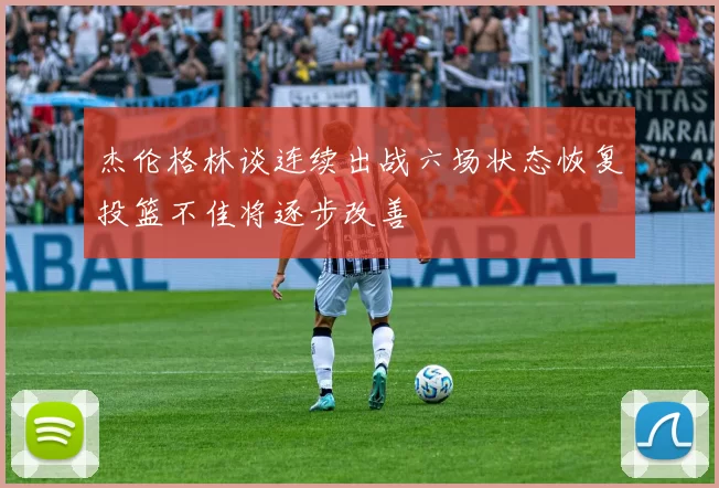 杰伦格林谈连续出战六场状态恢复投篮不佳将逐步改善